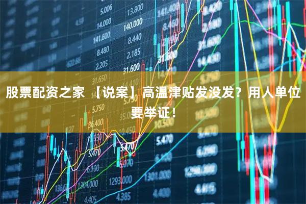 股票配资之家 【说案】高温津贴发没发？用人单位要举证！