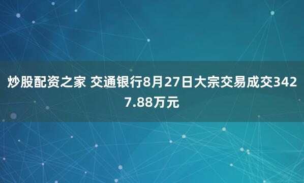 炒股配资之家 交通银行8月27日大宗交易成交3427.88万元