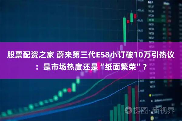 股票配资之家 蔚来第三代ES8小订破10万引热议：是市场热度还是“纸面繁荣”？