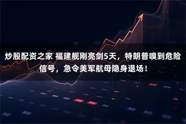 炒股配资之家 福建舰刚亮剑5天，特朗普嗅到危险信号，急令美军航母隐身退场！