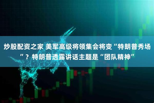 炒股配资之家 美军高级将领集会将变“特朗普秀场”？特朗普透露讲话主题是“团队精神”