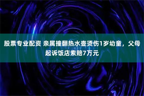 股票专业配资 亲属撞翻热水壶烫伤1岁幼童，父母起诉饭店索赔7万元